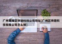 广州黄埔区块链科技公司地址[广州区块链科技有限公司怎么样]