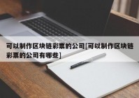 可以制作区块链彩票的公司[可以制作区块链彩票的公司有哪些]