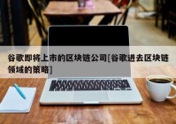 谷歌即将上市的区块链公司[谷歌进去区块链领域的策略]