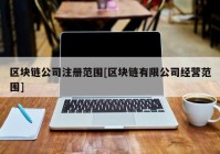 区块链公司注册范围[区块链有限公司经营范围]