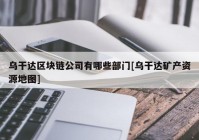 乌干达区块链公司有哪些部门[乌干达矿产资源地图]