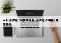 入职区块链公司要求专业[区块链公司招人能应聘吗]