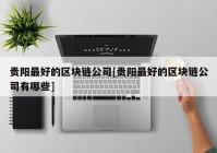 贵阳最好的区块链公司[贵阳最好的区块链公司有哪些]