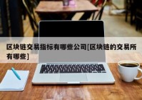 区块链交易指标有哪些公司[区块链的交易所有哪些]