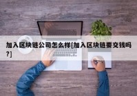 加入区块链公司怎么样[加入区块链要交钱吗?]