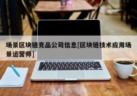 场景区块链竞品公司信息[区块链技术应用场景运营师]