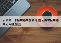 云南第一个区块链票据公司是[云南省区块链中心入驻企业]